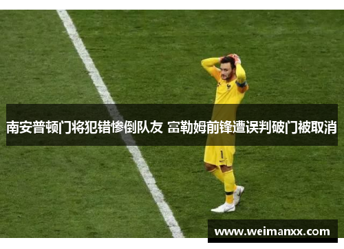 南安普顿门将犯错惨倒队友 富勒姆前锋遭误判破门被取消